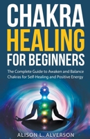 Chakra Healing For Beginners: The Complete Guide to Awaken and Balance Chakras for Self-Healing and Positive Energy 1393960715 Book Cover