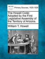 The Howell Code: Adopted by the First Legislative Assembly of the Territory of Arizona. 1277090955 Book Cover
