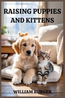 Raising Puppies and Kittens: Start Right, Raise with Love, and Build a Bond That Lasts a Lifetime B0GP1QN5FZ Book Cover