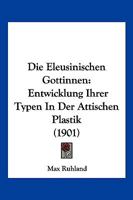 Die Eleusinischen G�ttinnen: Entwicklung Ihrer Typen in Der Attischen Plastik 1161082964 Book Cover
