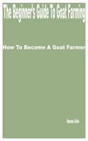 The Beginner's Guide to Goat Farming: How to Become a Goat Farmer B0BT6VLK6S Book Cover