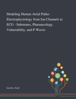 Modeling Human Atrial Patho-Electrophysiology From Ion Channels to ECG - Substrates, Pharmacology, Vulnerability, and P-Waves 1013283864 Book Cover
