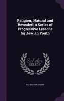 Religion, Natural and Revealed; a Series of Progressive Lessons for Jewish Youth 1347169857 Book Cover