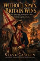 Without Spain, Britain Wins: How Spain and Bernardo de Gálvez Helped Win the War for American Independence B0H9NYBGJY Book Cover