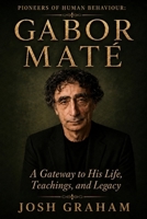 Gabor Maté: A Gateway to His Life, Theories, and Legacy (Pioneers of Human Behaviour) B0H395DLSV Book Cover
