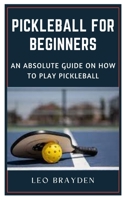 Pickleball for Beginners: An Absolute Guide on How to Play Pickleball B0BRDFRJZK Book Cover
