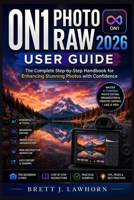 ON1 PHOTO RAW 2026 USER GUIDE: The Complete Step-by-Step Handbook for Enhancing Stunning Photos with Confidence B0H57HL6KB Book Cover