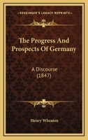 The Progress and Prospects of Germany: A Discourse Before the Phi Beta Kappa Society of Brown University, at Providence, R.I., September 1, 1847 1167167686 Book Cover