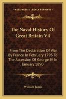 The Naval History Of Great Britain V4: From The Declaration Of War By France In February 1793 To The Accession Of George IV In January 1890 1430460857 Book Cover