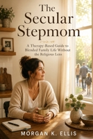 The Secular Stepmom: A Therapy-Based Guide to Blended Family Life Without the Religious Lens B0H2SD8CSR Book Cover