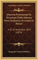 Discrosi Pronunziati In Occasione Della Solenne Festa Scolastica Avvenuta In Pescia: Il Di 14 Novembre 1875 (1876) 1168035503 Book Cover