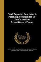 Final Report of Gen. John J. Pershing: Commander-In-Chief American Expeditionary Forces 1015844588 Book Cover