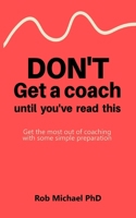 Don’t Get a Coach Until You’ve Read This: Get the most out of coaching with some simple preparation 1068524804 Book Cover