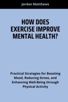 HOW DOES EXERCISE IMPROVE MENTAL HEALTH?: Practical Strategies for Boosting Mood, Reducing Stress, and Enhancing Well-Being through Physical Activity B0F62SVX94 Book Cover