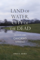 Land of Water, City of the Dead: Religion and Cahokia's Emergence 0817360735 Book Cover