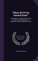 "When We Fit for General Grant": Light Battery A, Massachusetts Field Artillery, in the Manœuvres at Manassas, Virginia, September, 1904 1358840628 Book Cover