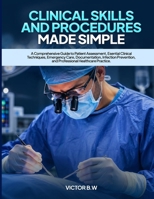 CLINICAL SKILLS AND PROCEDURES MADE SIMPLE: A Comprehensive Guide to Patient Assessment, Essential Clinical Techniques, Emergency Care, Documentation, ... and Professional Healthcare Practice B0H6KCRNBS Book Cover