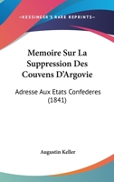 Memoire Sur La Suppression Des Couvens D'Argovie: Adresse Aux Etats Confederes. Traduit de L'Allemand... 1120433258 Book Cover