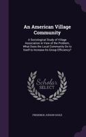 An American Village Community: A Sociological Study of Village Association in View of the Problem, What Does the Local Community Do to Itself to Increase Its Group Efficiency? 1340793539 Book Cover