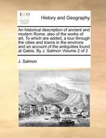 An historical description of ancient and modern Rome; also of the works of art, To which are added, a tour through the cities and towns in the ... found at Gabia. By J. Salmon Volume 2 of 2 1170879071 Book Cover