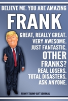 Funny Trump Journal - Believe Me. You Are Amazing Frank Great, Really Great. Very Awesome. Just Fantastic. Other Franks? Real Losers. Total Disasters. Ask Anyone. Funny Trump Gift Journal: Custom Fran 1708102310 Book Cover