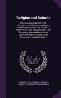 Religion and Schools: Notes on Hearings Before the Committee on Education and Labor, United States Senate, Feb. 15 and 22, 1889, on the Joint Resolution (S.R. 86) Proposing an Amendment to the Constit 1355073235 Book Cover