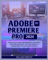 ADOBE PREMIERE PRO 2024: STEP BY STEP GUIDE FOR BEGINNERS AND EXPERT WITH NEW FEATURES, TIPS AND TRICKS TO TRANSFORM YOUR VIDEO EDITING SKILL B0CSWXF1YY Book Cover