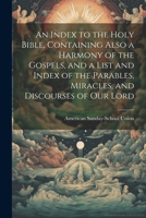 An Index to the Holy Bible, Containing Also a Harmony of the Gospels, and a List and Index of the Parables, Miracles, and Discourses of our Lord 1021408166 Book Cover