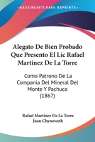 Alegato De Bien Probado Que Presento El Lic Rafael Martinez De La Torre: Como Patrono De La Compania Del Mineral Del Monte Y Pachuca (1867) 116836986X Book Cover