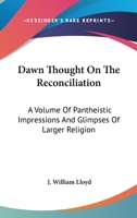 Dawn Thought On The Reconciliation: A Volume Of Pantheistic Impressions And Glimpses Of Larger Religion 1430447923 Book Cover