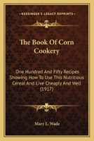 The Book Of Corn Cookery: One Hundred And Fifty Recipes Showing How To Use This Nutritious Cereal And Live Cheaply And Well 116718436X Book Cover