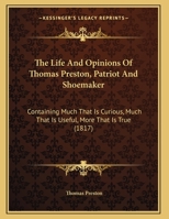 The Life And Opinions Of Thomas Preston, Patriot And Shoemaker: Containing Much That Is Curious, Much That Is Useful, More That Is True 1143712927 Book Cover