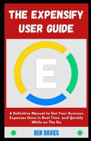 The Expensify User Guide: A Definitive Manual to Get Your Business Expenses Done in Real Time and Quickly While on The Go B09TDZQVVQ Book Cover