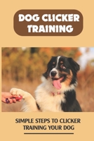 Dog Clicker Training: Simple Steps To Clicker Training Your Dog: A Beginner’S Guide To Clicker Training For Dogs B09BT2B6BN Book Cover