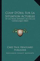 Coup D'Oeil Sur La Situation Actuelle: Et Les Vrais Interets De L'Eglise Catholique (1825) 1120422418 Book Cover