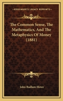 The Common Sense, the Mathematics, and the Metaphysics of Money 1165228629 Book Cover