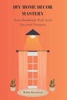 DIY HOME DECOR MASTERY: From Handmade Wall Art to Upcycled Treasures B0DZ1WN2TC Book Cover