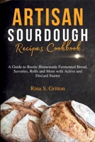 Artisan Sourdough Recipes Cookbook: A Guide to Rustic Homemade Fermented Bread, Savories, Rolls and More with Active and Discard Starter B0FGK3XDZW Book Cover