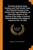 The early English organ builders and their works, from the fifteenth century to the period of the great rebellion, an unwritten chapter in the history ... Nov. 15, 1864. - Primary Source Edit 1522971637 Book Cover