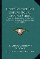Light Science for Leisure Hours, Second Series: Familiar Essays on Scientific Subjects, Natural Phenomena, &C. with a Sketch of the Life of Mary Somer B0BP8D2VS5 Book Cover