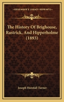 The History of Brighouse, Rastrick, and Hipperholme; With Monorial Notes on Coley, Lightcliffe, Northowram, Shelf, Fixby, Clifton and Kirklees 1015675204 Book Cover