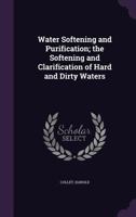 Water Softening and Purification; The Softening and Clarification of Hard and Dirty Waters 1355456878 Book Cover