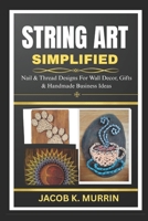 STRING ART SIMPLIFIED: Nail & Thread Designs For Wall Decor, Gifts & Handmade Business Ideas B0FK3F9NTT Book Cover