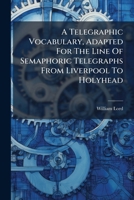A Telegraphic Vocabulary, Adapted for the Line of Semaphoric Telegraphs from Liverpool to Holyhead B0FK99MNDQ Book Cover