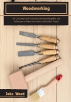 Woodworking: The Complete Guide To Essential Woodworking Skills and Techniques to Makes Your Indoor and Outdoor Project 1803063777 Book Cover