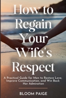 How To Regain Your Wife's Respect: A Practical Guide for Men to Restore Love, Improve Communication, and Win Back Her Admiration B0F49LBLRL Book Cover