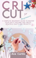 Cricut for Beginners: A Complete Beginner's Guide to Master your Cricut Machine and Create Beautiful Crafts and Projects 1914075382 Book Cover