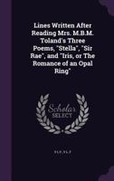 Lines Written After Reading Mrs. M.B.M. Toland's Three Poems, Stella, Sir Rae, and Iris, or the Romance of an Opal Ring 1356061974 Book Cover