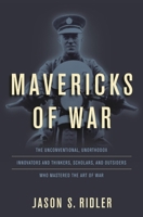 Mavericks of War: The Unconventional, Unorthodox Innovators and Thinkers, Scholars, and Outsiders Who Mastered the Art of War 0811719863 Book Cover