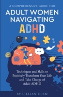 A Comprehensive Guide for Adult Women Navigating ADHD: Techniques and Skills to Positively Transform Your Life and Take Charge of Adult ADHD B0B6YS5SZS Book Cover